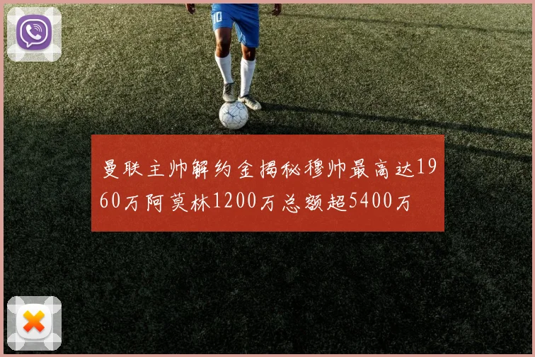 曼联主帅解约金揭秘穆帅最高达1960万阿莫林1200万总额超5400万