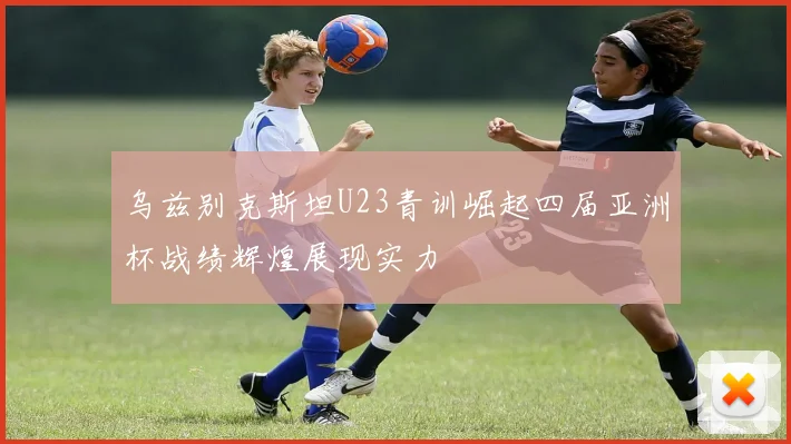 乌兹别克斯坦U23青训崛起四届亚洲杯战绩辉煌展现实力