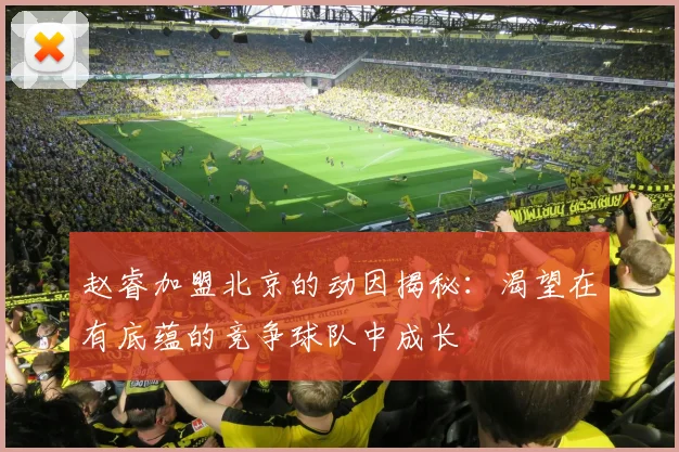 赵睿加盟北京的动因揭秘：渴望在有底蕴的竞争球队中成长