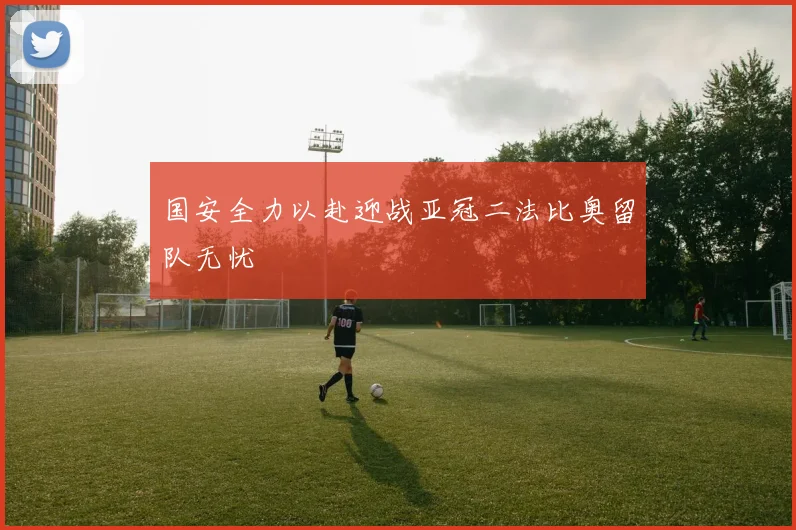 国安全力以赴迎战亚冠二法比奥留队无忧