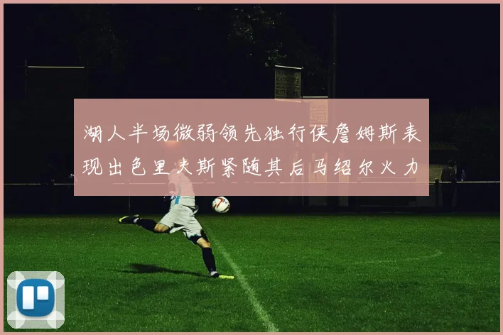 湖人半场微弱领先独行侠詹姆斯表现出色里夫斯紧随其后马绍尔火力全开