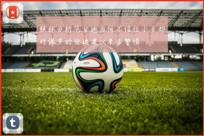 铁林分析范甘迪为何不信任小卡却对保罗的场边建议表示警惕