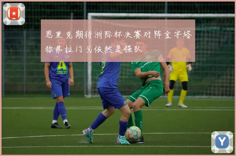 恩里克期待洲际杯决赛对阵金字塔称弗拉门戈依然是强队