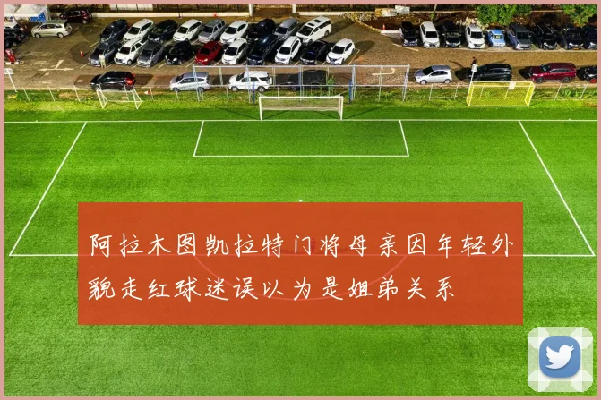 阿拉木图凯拉特门将母亲因年轻外貌走红球迷误以为是姐弟关系