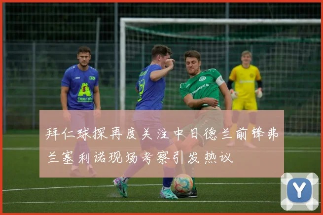 拜仁球探再度关注中日德兰前锋弗兰塞利诺现场考察引发热议