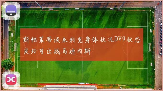斯帕莱蒂谈米利克身体状况DV9状态良好可出战乌迪内斯