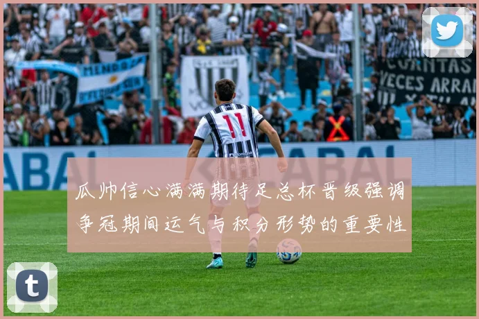 瓜帅信心满满期待足总杯晋级强调争冠期间运气与积分形势的重要性