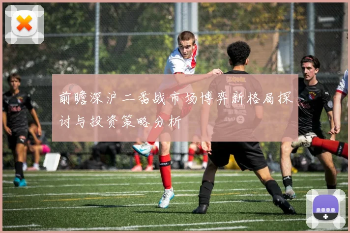前瞻深沪二番战市场博弈新格局探讨与投资策略分析