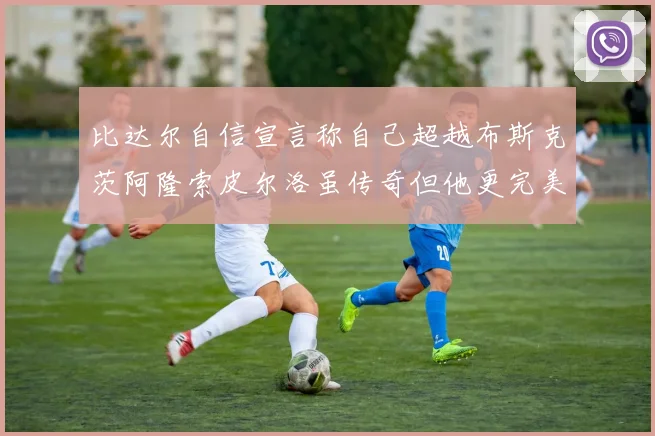 比达尔自信宣言称自己超越布斯克茨阿隆索皮尔洛虽传奇但他更完美