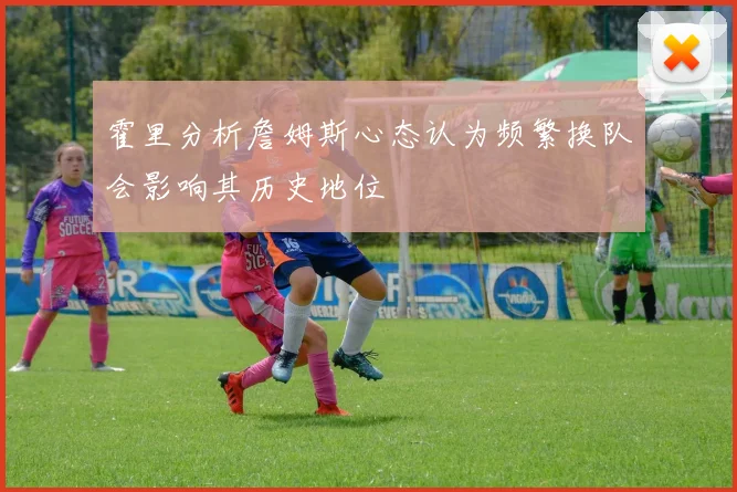 霍里分析詹姆斯心态认为频繁换队会影响其历史地位