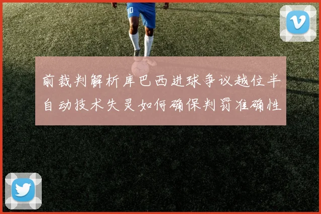 前裁判解析库巴西进球争议越位半自动技术失灵如何确保判罚准确性