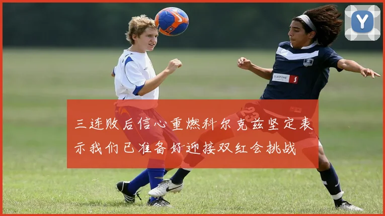 三连败后信心重燃科尔克兹坚定表示我们已准备好迎接双红会挑战