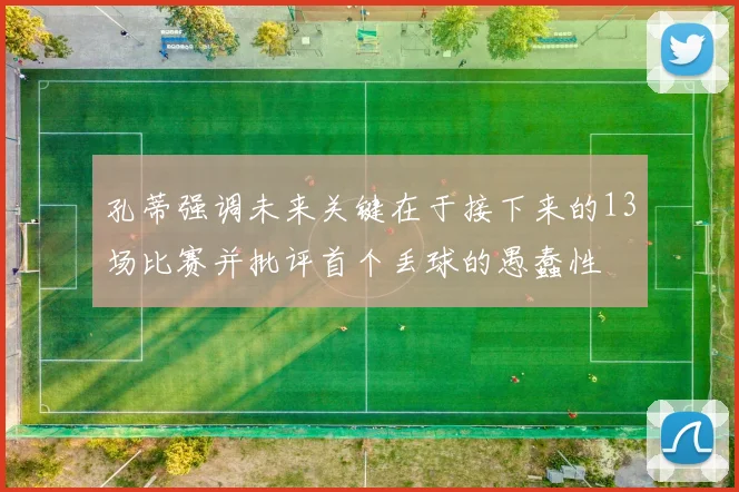 孔蒂强调未来关键在于接下来的13场比赛并批评首个丢球的愚蠢性