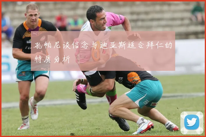 孔帕尼谈信念与迪亚斯适合拜仁的特质分析