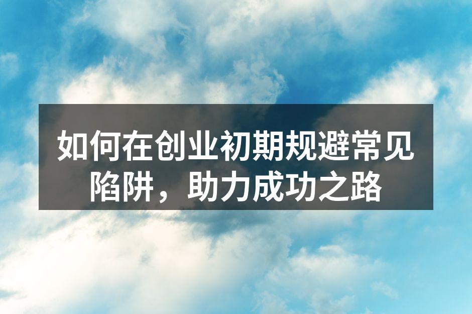如何在创业初期规避常见陷阱，助力成功之路